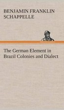 The German Element in Brazil Colonies and Dialect by Benjamin Franklin Schappell