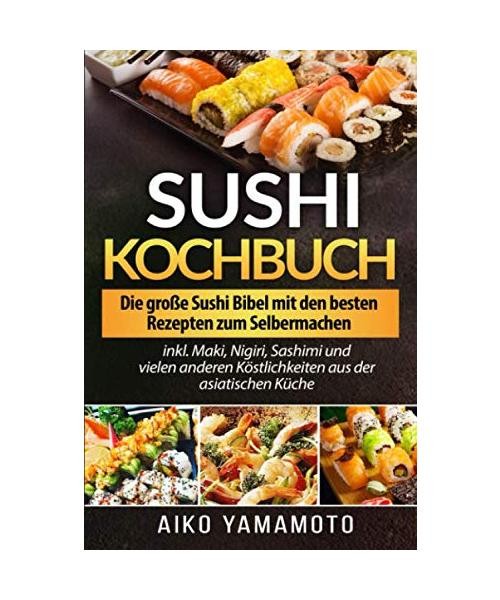 Sushi Kochbuch: Die große Sushi Bibel mit den besten Rezepten zum Selbermachen