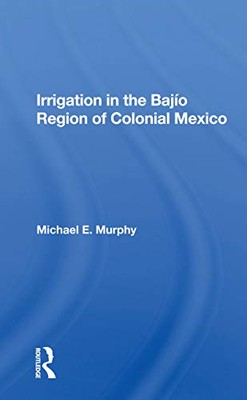 Irrigation In The Bajio Region Of Colonial Mexico by Michael E Murphy ...