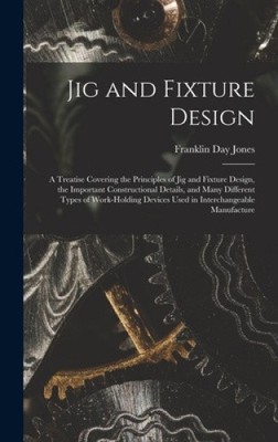 Jig and Fixture Design: A Treatise Covering the Principles of Jig and Fixture