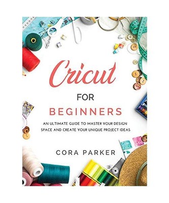 CRICUT FOR BEGINNERS: An ultimate guide to master your design space and create y