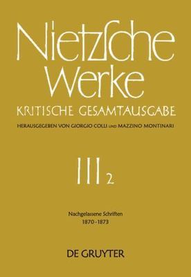 Nachgelassene Schriften 1870 - 1873 : Werke: Kristische Gesamtaugabe/ Works: ...