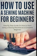 How to Use a Sewing Machine for Beginners Step By Step Guide On How to Start ...