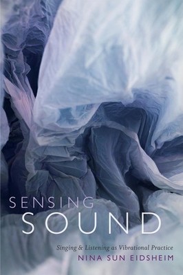 Sensing Sound: Singing and Listening As Vibrational Practice by Nina Sun Eidshei