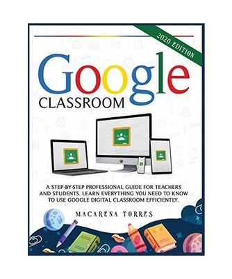 Google Classroom: 2020 edition: A step-by-step professional guide for teachers a