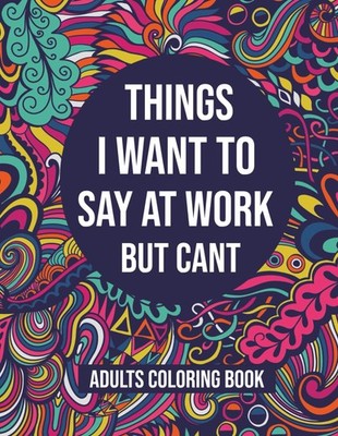 Things I Want To Say At Work But Cant Adults Coloring Book: A Funny and Snarky S