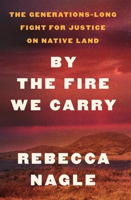 By the Fire We Carry: The Generations-Long Fight for Justice on Native Land by R