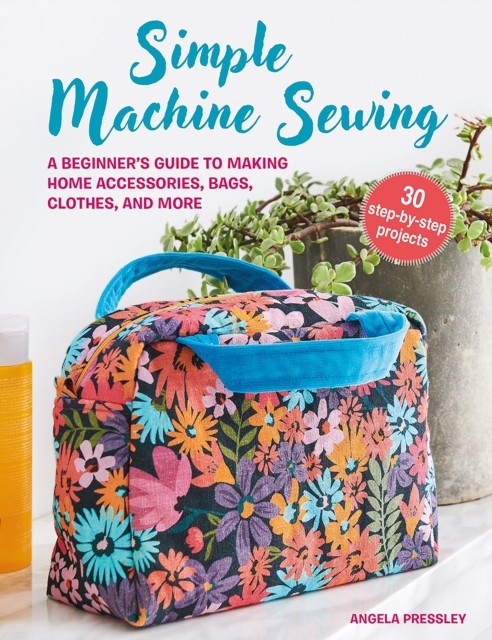 Simple Machine Sewing: 30 step-by-step projects by Angela Pressley