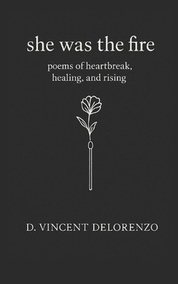 She Was The Fire: Poems of heartbreak, healing, and rising by D. Vincent Deloren