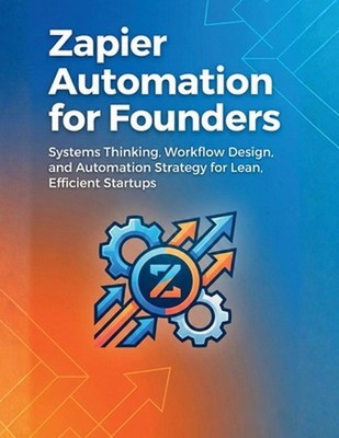 Zapier Automation for Founders: Systems Thinking, Workflow Design, and Automatio
