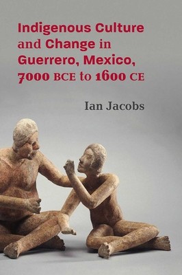 Indigenous Culture and Change in Guerrero, Mexico, 7000 BCE to 1600 CE by Ian Ja