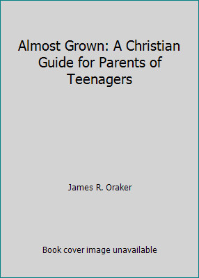 Almost Grown: A Christian Guide for Parents of Teenagers by James R. Oraker