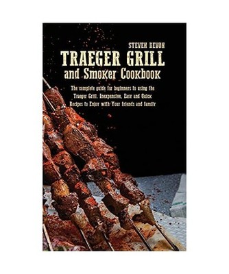 Traeger Grill and Smoker Cookbook: The Complete Guide For Beginners To Using The