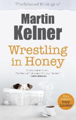 Wrestling in Honey: The Selected Writings of Martin Kelner by Kelner, Martin