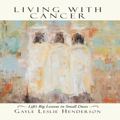 Living with Cancer Life's Big Lessons in Small Doses Gayle Leslie