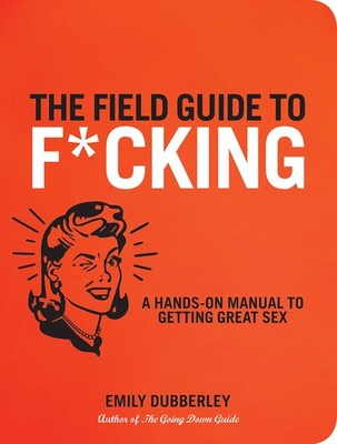 The Field Guide to F*CKING: A Hands-on Manual to Getting Great Sex by Dubberley