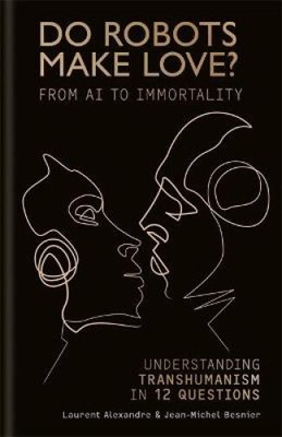 Do Robots Make Love?: From AI to Immortality - Understanding Transhumanism in
