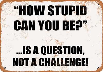 METAL SIGN - HOW STUPID CAN YOU BE? ...IS A QUESTION, NOT A CHALLENGE!