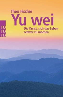 Yu wei: Die Kunst, sich das Leben schwer zu machen | Theo Fischer | Taschenbuch