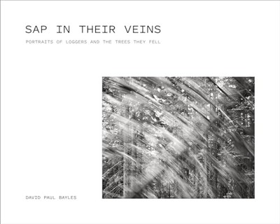 Sap in Their Veins : Portraits of Loggers and the Trees -  NEW David Paul Bayl 2