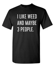 I Like Weed and Maybe Three People Sarcastic Humor Graphic Novelty Funny T Shirt