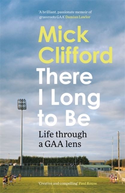 There I Long to Be: Life through a GAA lens by Mick Clifford