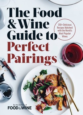 The Food & Wine Guide to Perfect Pairings: 150+ Delicious Recipes Matched wi...