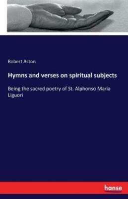 Hymns And Verses On Spiritual Subjects: Being The Sacred Poetry Of St  Alph...