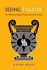 Seeing Theater: The Phenomenology of Classical Greek Drama by Naomi A. Weiss (En