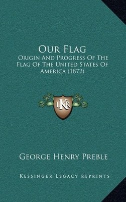 OUR FLAG: ORIGIN AND PROGRESS OF THE FLAG OF THE UNITED By George Henry Preble