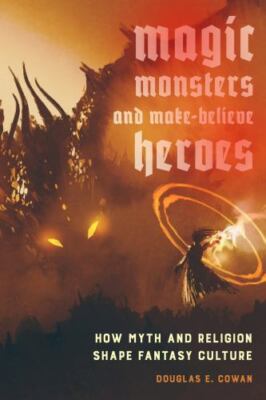 Magic, Monsters, and MakeBelieve Heroes: How Myth and Religion Shape Fantasy Cul