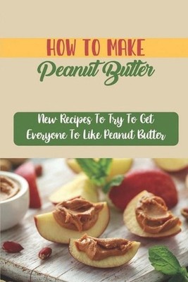 How To Make Peanut Butter: New Recipes To Try To Get Everyone To Like Peanut But