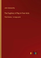The Fugitive; A Play In Four Acts Third Series - In Large Print John Galsworthy