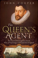 The Queen's Agent: Sir Francis Walsingham and the Rise of Espionage in Eliza...