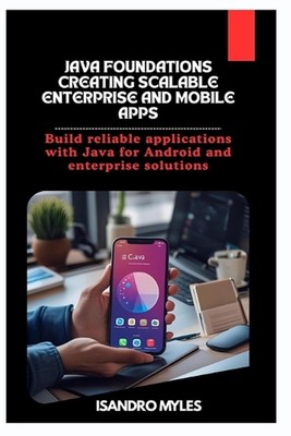 Java Foundations Creating Scalable Enterprise and Mobile Apps: Build reliable ap