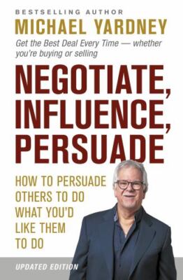 Negotiate, Influence, Persuade: How to Persuade Others to Do What You'd Like Th