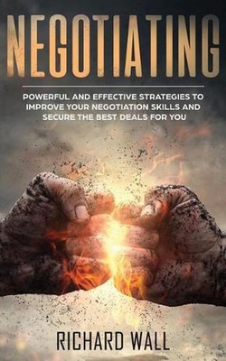 Negotiating: Powerful And Effective Strategies To Improve Your Negotiation Skill