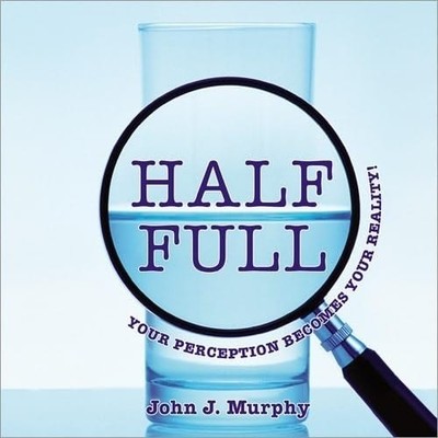 Half Full: Your Perception Becomes Your Reality! by John  J. Murphy, Good Book