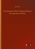 The Disaster Which Eclipsed History The Johnstown Flood R. K. Fox