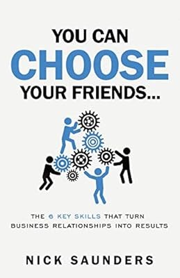 You Can Choose Your Friends: The 6 Key Skills That Turn Business Relationships I