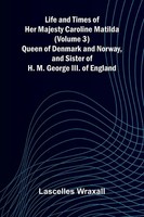 Life And Times Of Her Majesty Caroline Matilda (Volume 3); Queen Of Denmark...