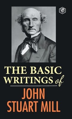The Basic Writings Of John Stuart Mill: On Liberty, The Subj...