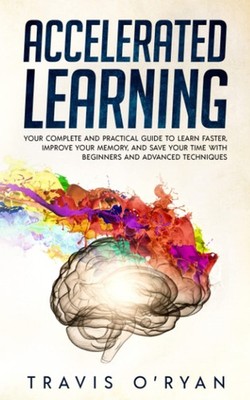 Accelerated Learning: Your Complete and Practical Guide to Learn Faster, Imp...