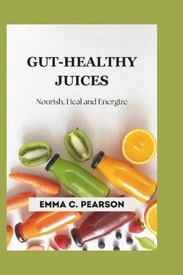Gut-Healthy Juices: Nourish, Heal and Energize: Delicious Juicing Recipes for Be