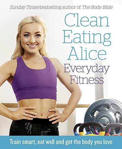 Clean Eating Alice Everyday Fitness: Train smart, eat well and g