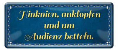  ''Hinknien, anklopfen und um Audienz betteln'' 28x12cm Blechschild