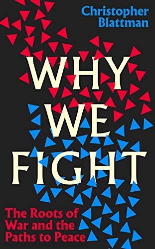 Why We Fight: The Roots of War and the Paths to Peace by Christopher Blattman