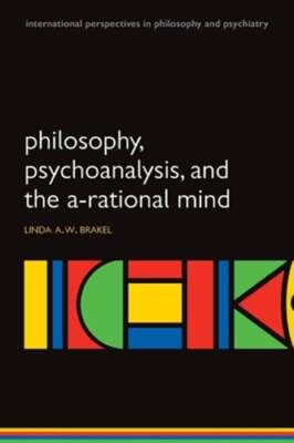 Philosophy, Psychoanalysis and the A-Rational Mind by Linda A W Brakel: New