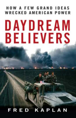 Daydream Believers: How a Few Grand Ideas Wrecked American Power by Kaplan: New