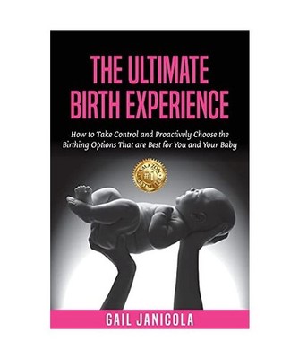 The Ultimate Birth Experience: How to Take Control and Proactively Choose the Bi